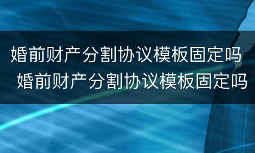 婚前财产分割协议模板固定吗 婚前财产分割协议模板固定吗合法吗