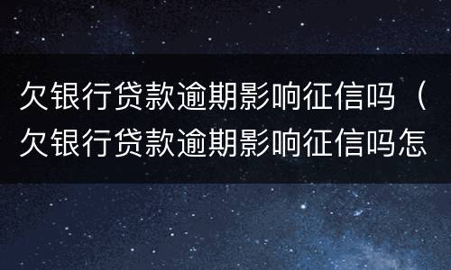 欠银行贷款逾期影响征信吗（欠银行贷款逾期影响征信吗怎么办）