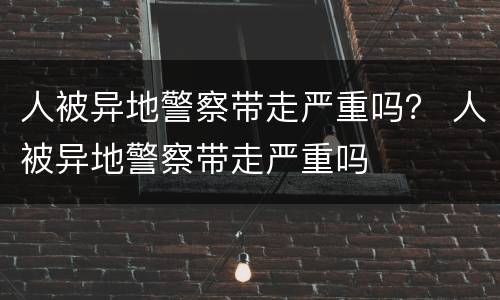 人被异地警察带走严重吗？ 人被异地警察带走严重吗