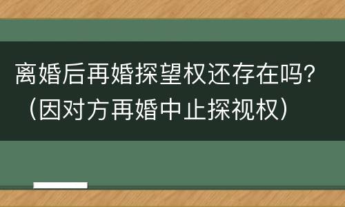 离婚后再婚探望权还存在吗？（因对方再婚中止探视权）