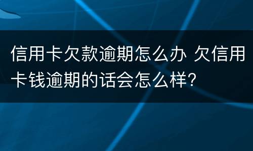 信用卡欠款逾期怎么办 欠信用卡钱逾期的话会怎么样?