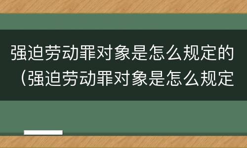 强迫劳动罪对象是怎么规定的（强迫劳动罪对象是怎么规定的呢）