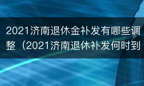 2021济南退休金补发有哪些调整（2021济南退休补发何时到位）