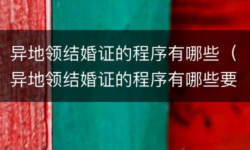 异地领结婚证的程序有哪些（异地领结婚证的程序有哪些要求）