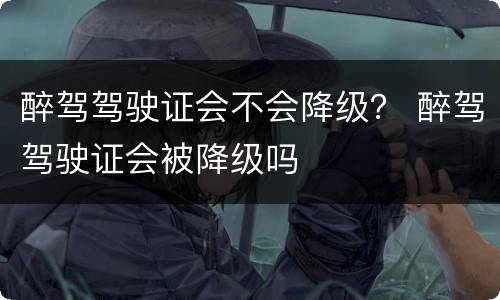 醉驾驾驶证会不会降级？ 醉驾驾驶证会被降级吗