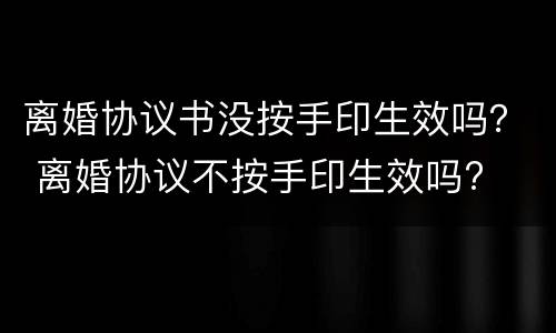 离婚协议书没按手印生效吗？ 离婚协议不按手印生效吗?