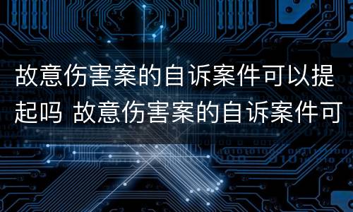 故意伤害案的自诉案件可以提起吗 故意伤害案的自诉案件可以提起吗