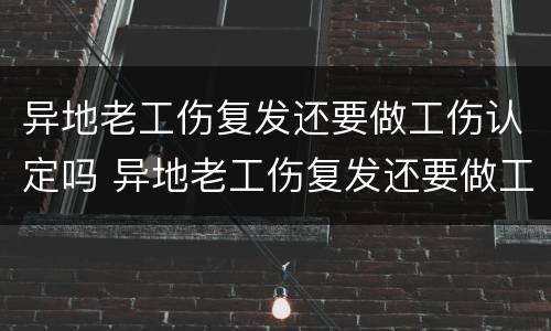 异地老工伤复发还要做工伤认定吗 异地老工伤复发还要做工伤认定吗知乎