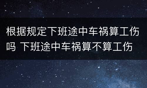 根据规定下班途中车祸算工伤吗 下班途中车祸算不算工伤