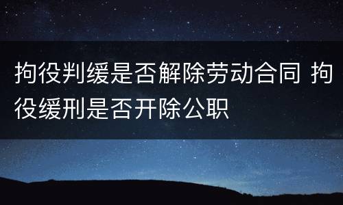 拘役判缓是否解除劳动合同 拘役缓刑是否开除公职