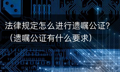 法律规定怎么进行遗嘱公证？（遗嘱公证有什么要求）