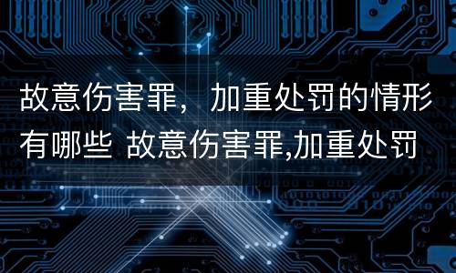 故意伤害罪，加重处罚的情形有哪些 故意伤害罪,加重处罚的情形有哪些呢