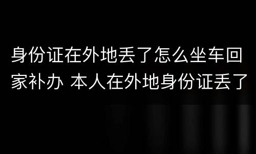 身份证在外地丢了怎么坐车回家补办 本人在外地身份证丢了怎么坐车回家