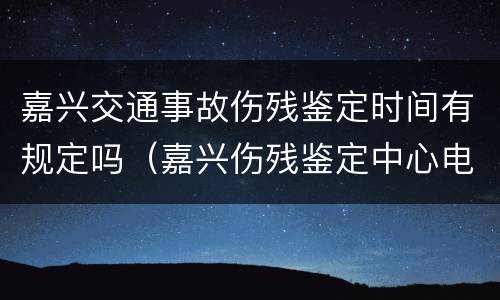 嘉兴交通事故伤残鉴定时间有规定吗（嘉兴伤残鉴定中心电话是多少）