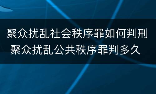 聚众扰乱社会秩序罪如何判刑 聚众扰乱公共秩序罪判多久