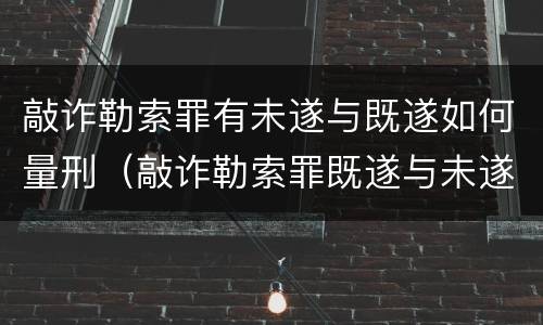 敲诈勒索罪有未遂与既遂如何量刑（敲诈勒索罪既遂与未遂标准的认定）