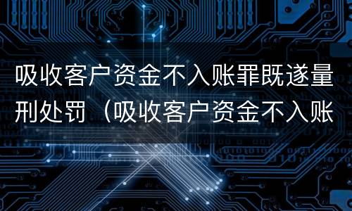 吸收客户资金不入账罪既遂量刑处罚（吸收客户资金不入账罪既遂量刑处罚多少）