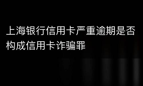 上海银行信用卡严重逾期是否构成信用卡诈骗罪