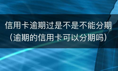 信用卡逾期过是不是不能分期（逾期的信用卡可以分期吗）