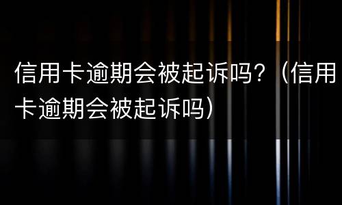 信用卡逾期会被起诉吗?（信用卡逾期会被起诉吗）