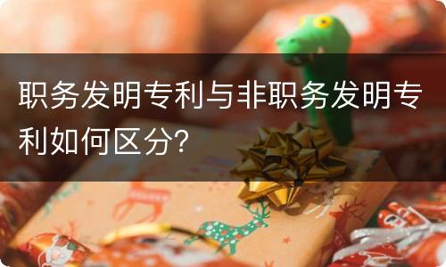 职务发明专利与非职务发明专利如何区分？