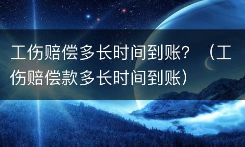 工伤赔偿多长时间到账？（工伤赔偿款多长时间到账）