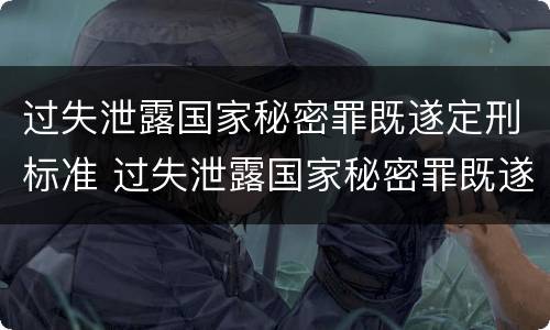 过失泄露国家秘密罪既遂定刑标准 过失泄露国家秘密罪既遂定刑标准