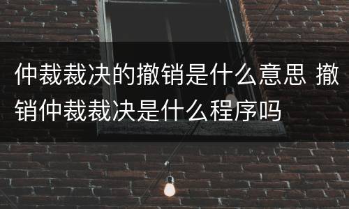 仲裁裁决的撤销是什么意思 撤销仲裁裁决是什么程序吗