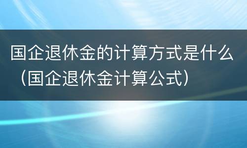 国企退休金的计算方式是什么（国企退休金计算公式）