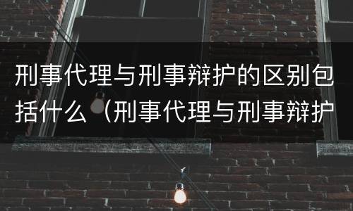 刑事代理与刑事辩护的区别包括什么（刑事代理与刑事辩护的区别与联系）