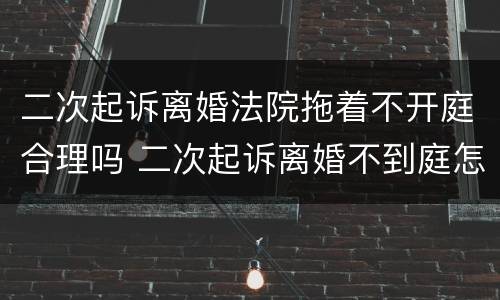 二次起诉离婚法院拖着不开庭合理吗 二次起诉离婚不到庭怎么办