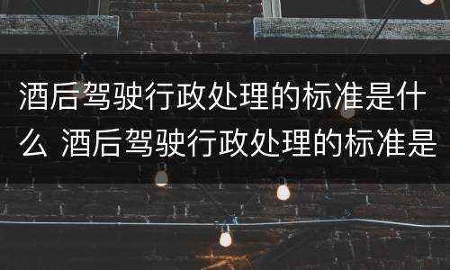 酒后驾驶行政处理的标准是什么 酒后驾驶行政处理的标准是什么意思