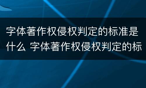 字体著作权侵权判定的标准是什么 字体著作权侵权判定的标准是什么呢