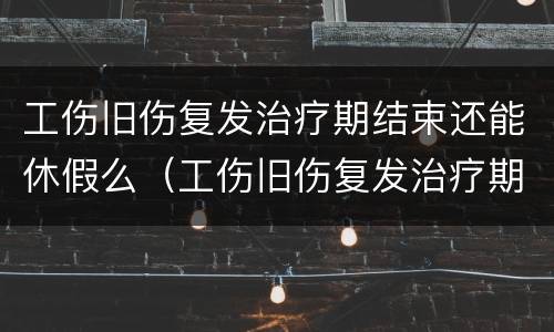 工伤旧伤复发治疗期结束还能休假么（工伤旧伤复发治疗期结束还能休假么知乎）