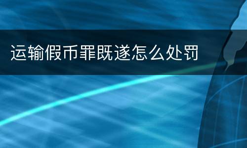 运输假币罪既遂怎么处罚