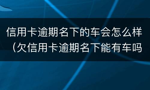 信用卡逾期名下的车会怎么样（欠信用卡逾期名下能有车吗）