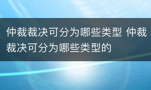 仲裁裁决可分为哪些类型 仲裁裁决可分为哪些类型的