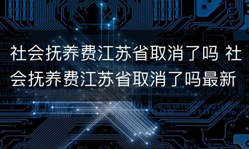 社会抚养费江苏省取消了吗 社会抚养费江苏省取消了吗最新消息