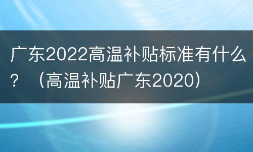 广东2022高温补贴标准有什么？（高温补贴广东2020）