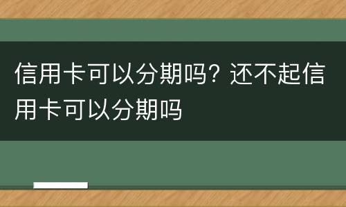 信用卡可以分期吗? 还不起信用卡可以分期吗