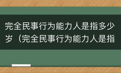 完全民事行为能力人是指多少岁（完全民事行为能力人是指多少岁以上）