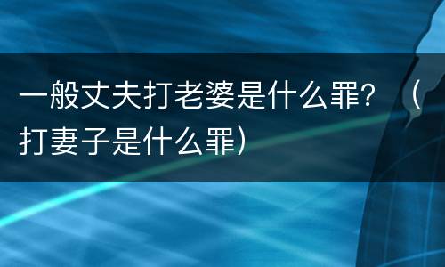 一般丈夫打老婆是什么罪？（打妻子是什么罪）