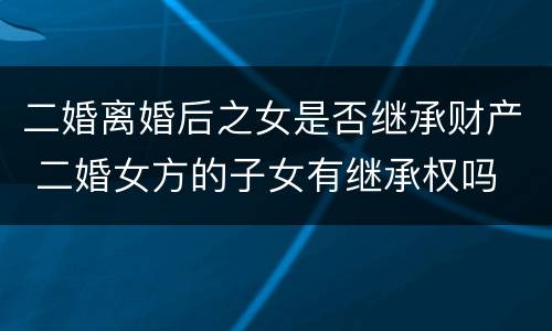 二婚离婚后之女是否继承财产 二婚女方的子女有继承权吗