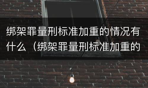 绑架罪量刑标准加重的情况有什么（绑架罪量刑标准加重的情况有什么不同）