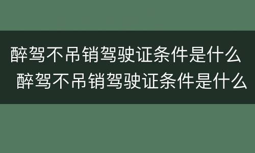 醉驾不吊销驾驶证条件是什么 醉驾不吊销驾驶证条件是什么意思