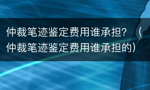 仲裁笔迹鉴定费用谁承担？（仲裁笔迹鉴定费用谁承担的）