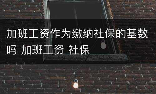 加班工资作为缴纳社保的基数吗 加班工资 社保