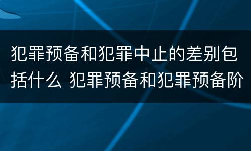 犯罪预备和犯罪中止的差别包括什么 犯罪预备和犯罪预备阶段的犯罪中止