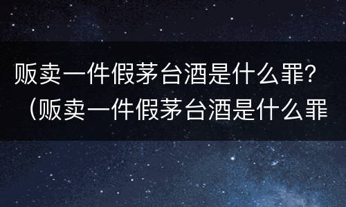 贩卖一件假茅台酒是什么罪？（贩卖一件假茅台酒是什么罪名）