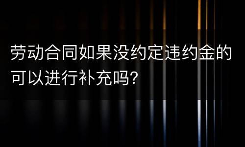 劳动合同如果没约定违约金的可以进行补充吗？